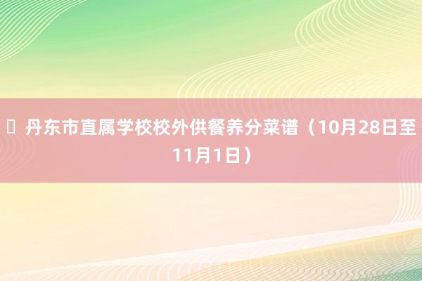 ​丹东市直属学校校外供餐养分菜谱（10月28日至11月1日）