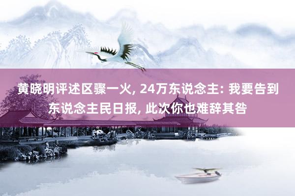 黄晓明评述区骤一火, 24万东说念主: 我要告到东说念主民日报, 此次你也难辞其咎