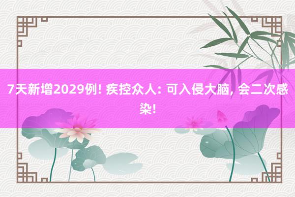 7天新增2029例! 疾控众人: 可入侵大脑, 会二次感染!