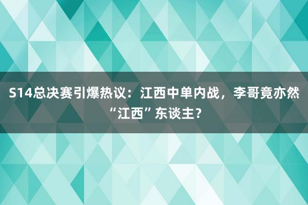 S14总决赛引爆热议：江西中单内战，李哥竟亦然“江西”东谈主？