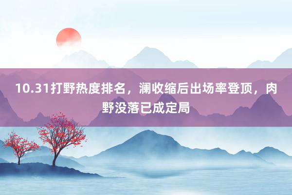 10.31打野热度排名，澜收缩后出场率登顶，肉野没落已成定局