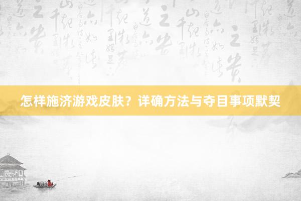 怎样施济游戏皮肤？详确方法与夺目事项默契