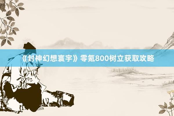 《封神幻想寰宇》零氪800树立获取攻略