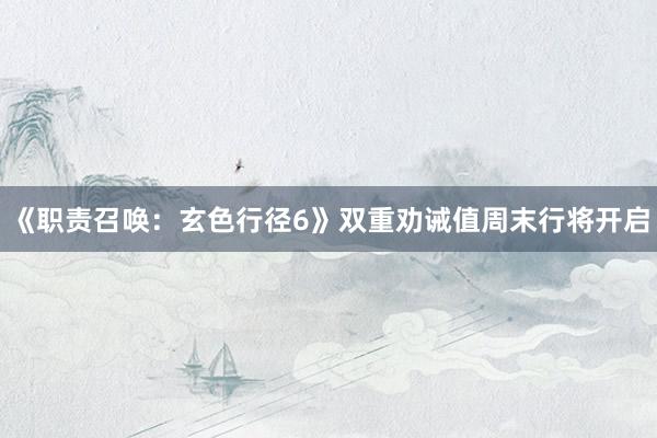 《职责召唤：玄色行径6》双重劝诫值周末行将开启