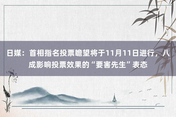 日媒：首相指名投票瞻望将于11月11日进行，八成影响投票效果的“要害先生”表态