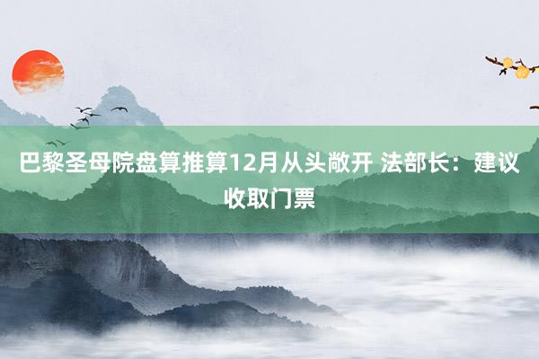 巴黎圣母院盘算推算12月从头敞开 法部长：建议收取门票