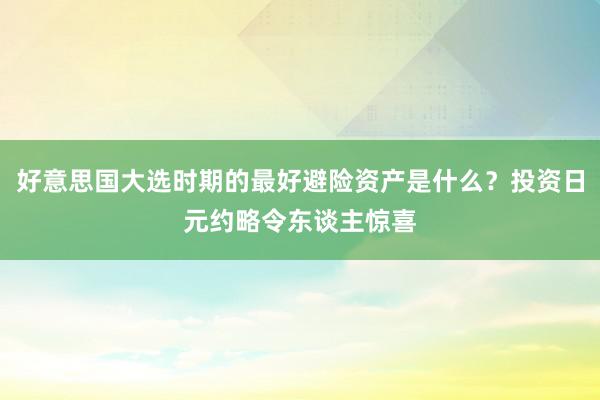 好意思国大选时期的最好避险资产是什么？投资日元约略令东谈主惊喜