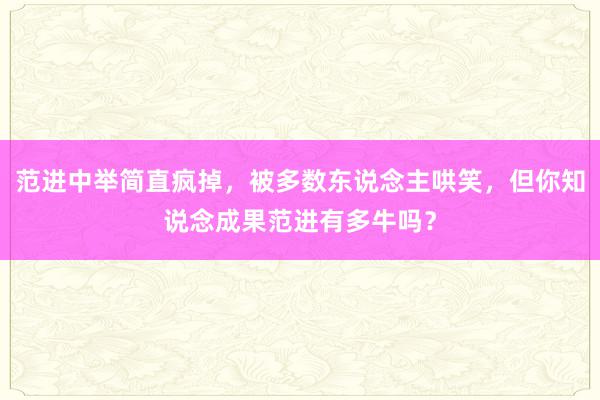 范进中举简直疯掉，被多数东说念主哄笑，但你知说念成果范进有多牛吗？