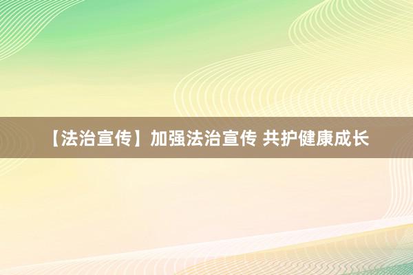 【法治宣传】加强法治宣传 共护健康成长