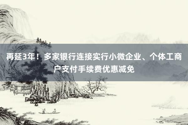 再延3年！多家银行连接实行小微企业、个体工商户支付手续费优惠减免