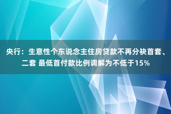 央行：生意性个东说念主住房贷款不再分袂首套、二套 最低首付款比例调解为不低于15%