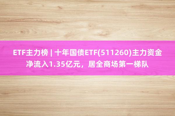 ETF主力榜 | 十年国债ETF(511260)主力资金净流入1.35亿元，居全商场第一梯队