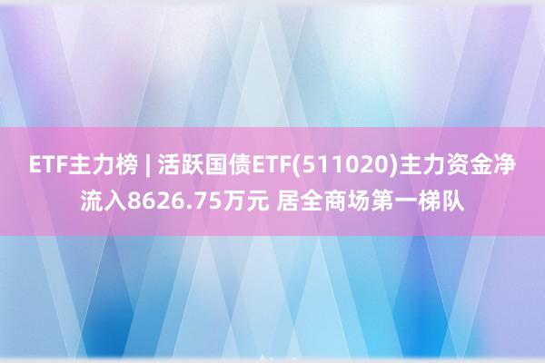 ETF主力榜 | 活跃国债ETF(511020)主力资金净流入8626.75万元 居全商场第一梯队