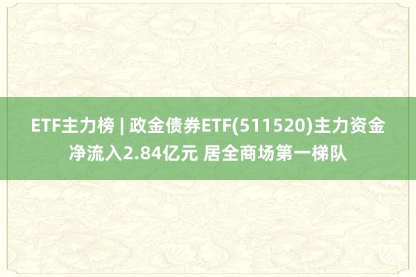 ETF主力榜 | 政金债券ETF(511520)主力资金净流入2.84亿元 居全商场第一梯队