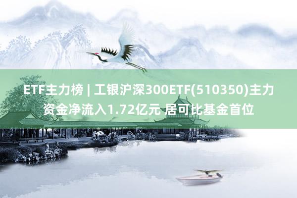 ETF主力榜 | 工银沪深300ETF(510350)主力资金净流入1.72亿元 居可比基金首位