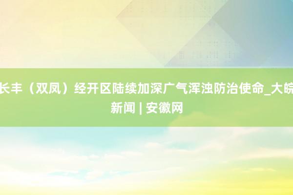 长丰（双凤）经开区陆续加深广气浑浊防治使命_大皖新闻 | 安徽网