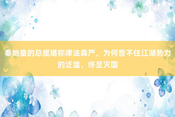 秦始皇的总揽堪称律法森严，为何啻不住江湖势力的泛滥，终至灭国